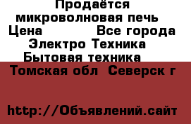 Продаётся микроволновая печь › Цена ­ 5 000 - Все города Электро-Техника » Бытовая техника   . Томская обл.,Северск г.